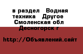  в раздел : Водная техника » Другое . Смоленская обл.,Десногорск г.